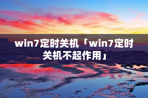 win7定时关机「win7定时关机不起作用」