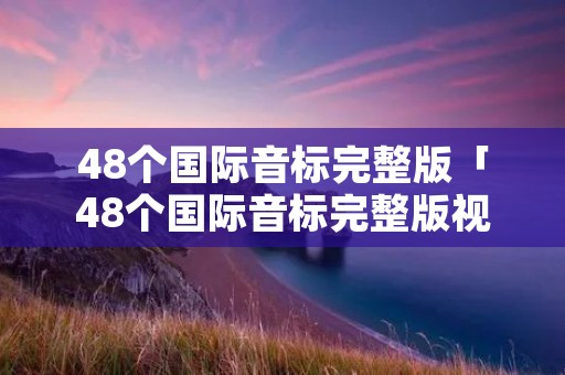 48个国际音标完整版「48个国际音标完整版视频」