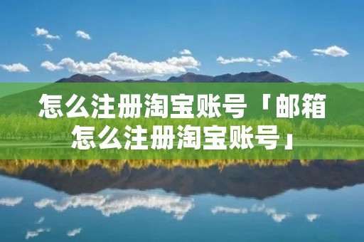 怎么注册淘宝账号「邮箱怎么注册淘宝账号」