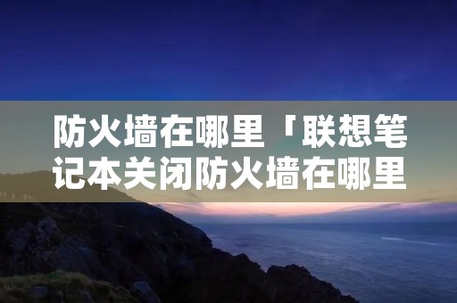 防火墙在哪里「联想笔记本关闭防火墙在哪里」