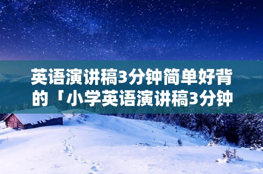 英语演讲稿3分钟简单好背的「小学英语演讲稿3分钟简单好背的」