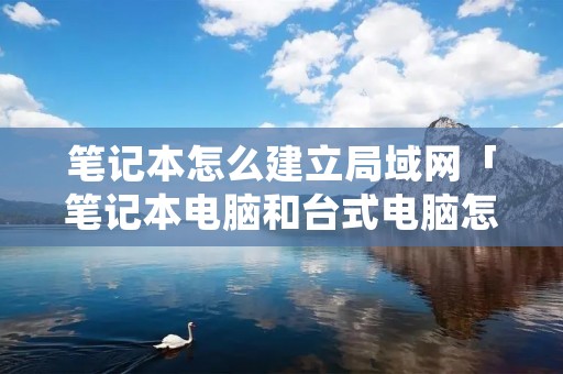 笔记本怎么建立局域网「笔记本电脑和台式电脑怎么建立局域网」