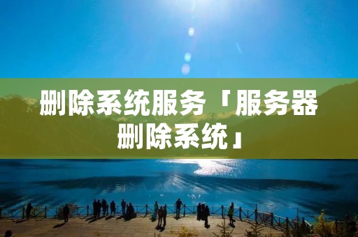 删除系统服务「服务器删除系统」