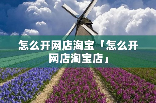 怎么开网店淘宝「怎么开网店淘宝店」 怎么开网店淘宝「怎么开网店淘宝店」