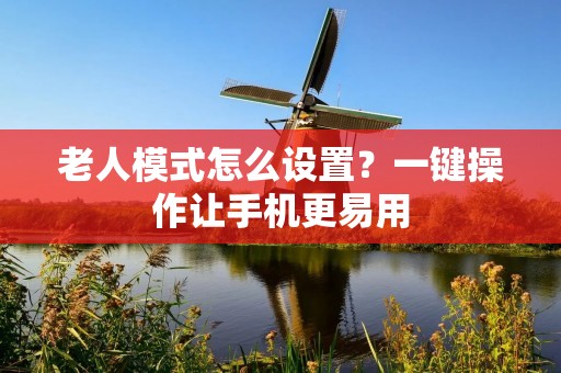 老人模式怎么设置?一键操作让手机更易用