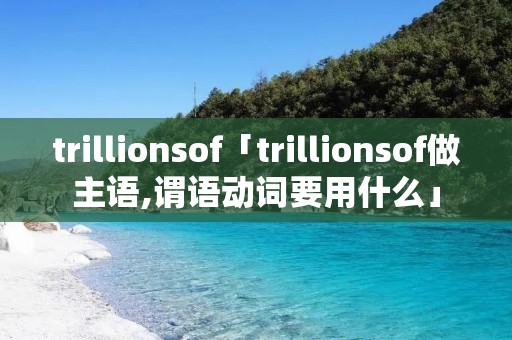 trillionsof「trillionsof做主语,谓语动词要用什么」 trillionsof「trillionsof做主语,谓语动词要用什么」