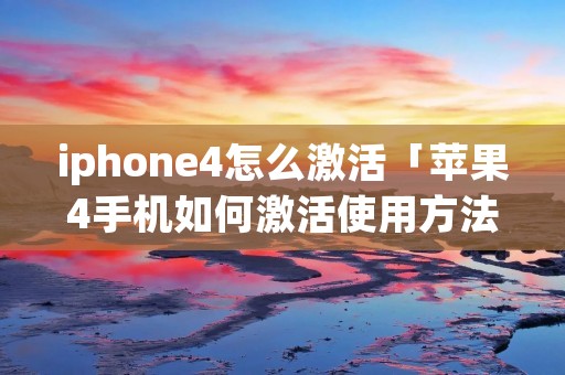 iphone4怎么激活「苹果4手机如何激活使用方法」