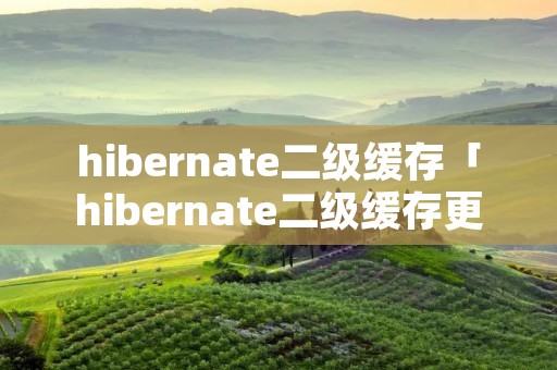 hibernate二级缓存「hibernate二级缓存更新」