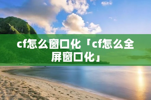 cf怎么窗口化「cf怎么全屏窗口化」