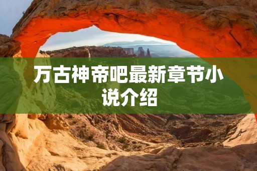 万古神帝吧最新章节小说介绍