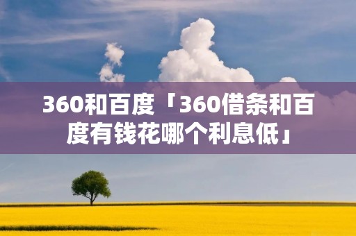 360和百度「360借条和百度有钱花哪个利息低」