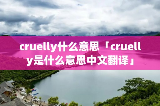 cruelly什么意思「cruelly是什么意思中文翻译」