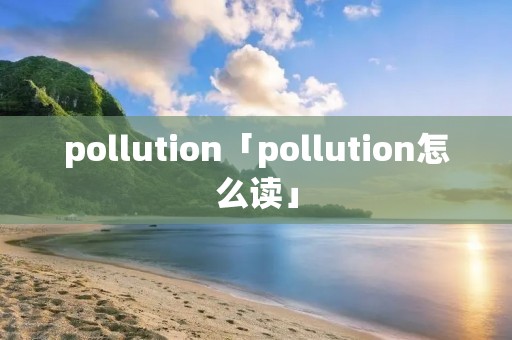 pollution「pollution怎么读」 pollution「pollution怎么读」
