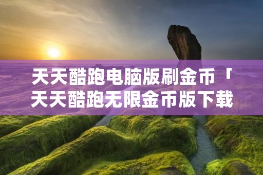天天酷跑电脑版刷金币「天天酷跑无限金币版下载」