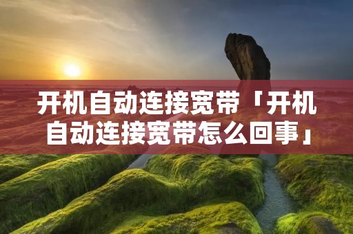 开机自动连接宽带「开机自动连接宽带怎么回事」