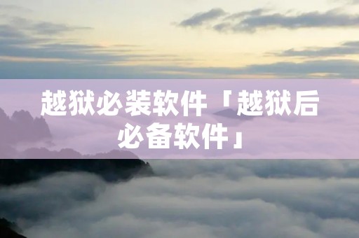 越狱必装软件「越狱后必备软件」 越狱必装软件「越狱后必备软件」