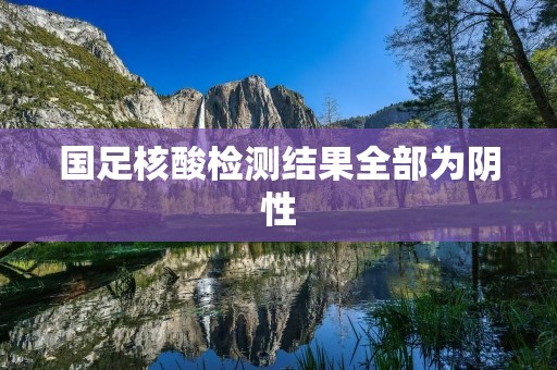 国足核酸检测结果全部为阴性:全队备战顺利进行 国足核酸检测结果全部为阴性:全队备战顺利进行
