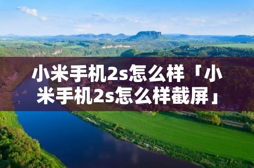 小米手机2s怎么样「小米手机2s怎么样截屏」 小米手机2s怎么样「小米手机2s怎么样截屏」