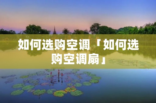 如何选购空调「如何选购空调扇」