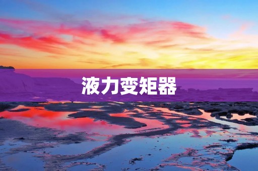 液力变矩器：工程机械的动力传动利器