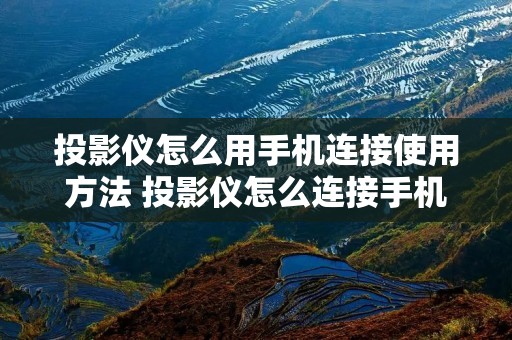 投影仪怎么用手机连接使用方法 投影仪怎么连接手机?投影仪操作方法演示 投影仪怎么用手机连接使用方法 投影仪怎么连接手机?投影仪操作方法演示