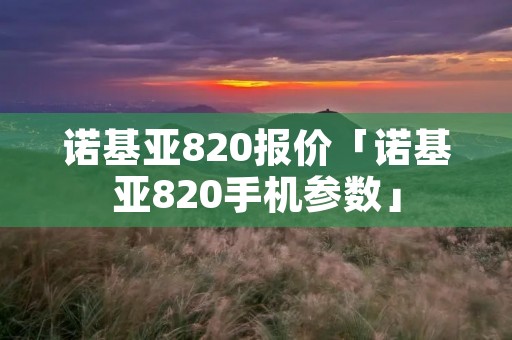 诺基亚820报价「诺基亚820手机参数」