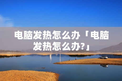 电脑发热怎么办「电脑发热怎么办?」