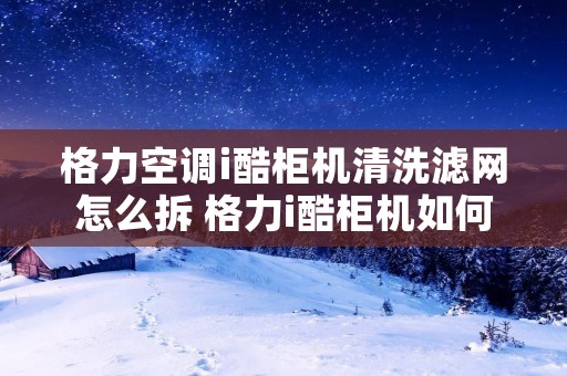 格力空调i酷柜机清洗滤网怎么拆 格力i酷柜机如何清洗滤网 格力空调i酷柜机清洗滤网怎么拆 格力i酷柜机如何清洗滤网