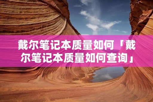 戴尔笔记本质量如何「戴尔笔记本质量如何查询」