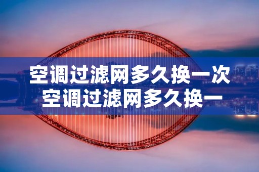 空调过滤网多久换一次 空调过滤网多久换一次比较好