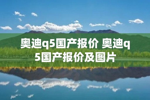 奥迪q5国产报价 奥迪q5国产报价及图片