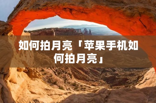 如何拍月亮「苹果手机如何拍月亮」