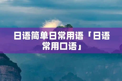 日语简单日常用语「日语常用口语」 日语简单日常用语「日语常用口语」