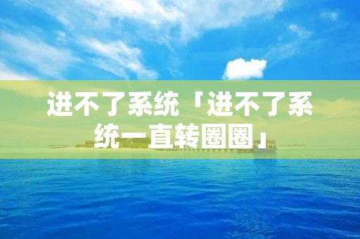 进不了系统「进不了系统一直转圈圈」