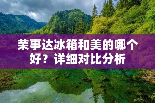 荣事达冰箱和美的哪个好？详细对比分析