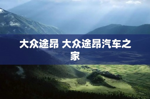 大众途昂 大众途昂汽车之家 大众途昂 大众途昂汽车之家