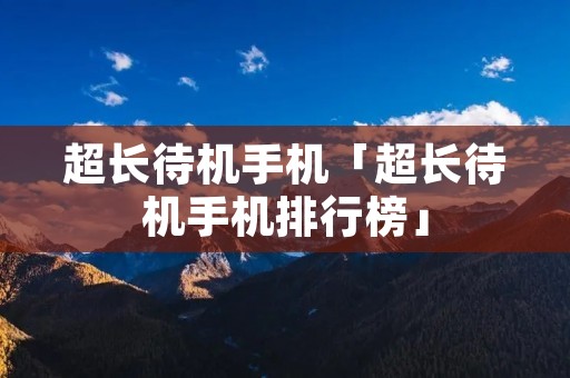超长待机手机「超长待机手机排行榜」