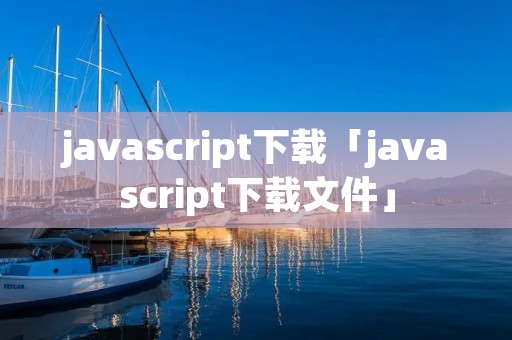 javascript下载「javascript下载文件」 javascript下载「javascript下载文件」