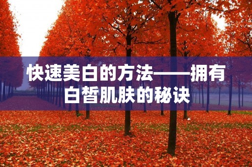 快速美白的方法——拥有白皙肌肤的秘诀