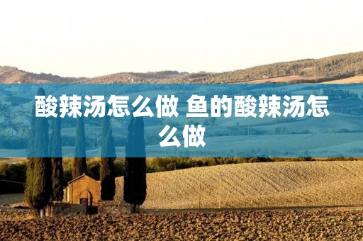 酸辣汤怎么做 鱼的酸辣汤怎么做