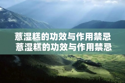薏湿糕的功效与作用禁忌 薏湿糕的功效与作用禁忌 薏湿糕的三大功效 薏湿糕的功效与作用禁忌 薏湿糕的功效与作用禁忌 薏湿糕的三大功效