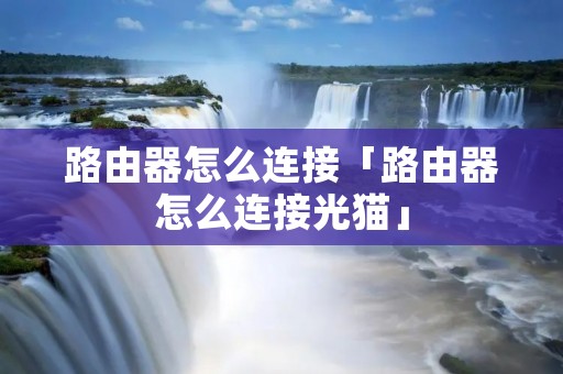 路由器怎么连接「路由器怎么连接光猫」