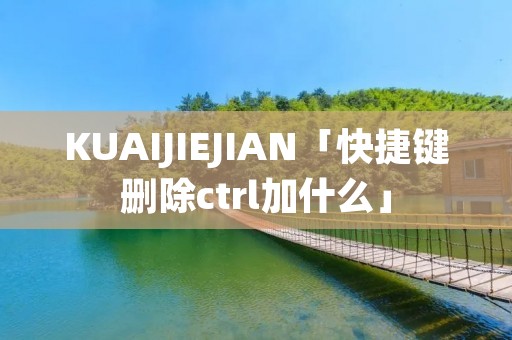 KUAIJIEJIAN「快捷键删除ctrl加什么」
