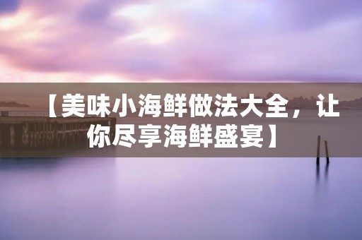 【美味小海鲜做法大全，让你尽享海鲜盛宴】