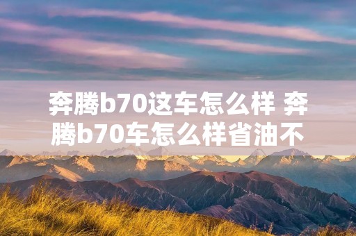 奔腾b70这车怎么样 奔腾b70车怎么样省油不 奔腾b70这车怎么样 奔腾b70车怎么样省油不