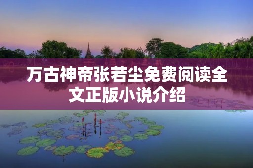 万古神帝张若尘免费阅读全文正版小说介绍