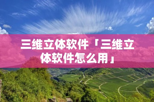 三维立体软件「三维立体软件怎么用」