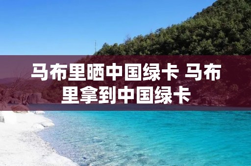 马布里晒中国绿卡 马布里拿到中国绿卡