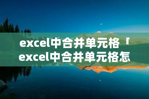 excel中合并单元格「excel中合并单元格怎么合并」