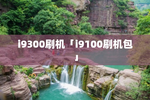i9300刷机「i9100刷机包」 i9300刷机「i9100刷机包」